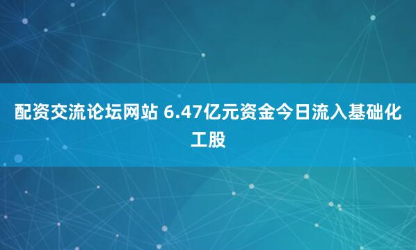 配资交流论坛网站 6.47亿元资金今日流入基础化工股