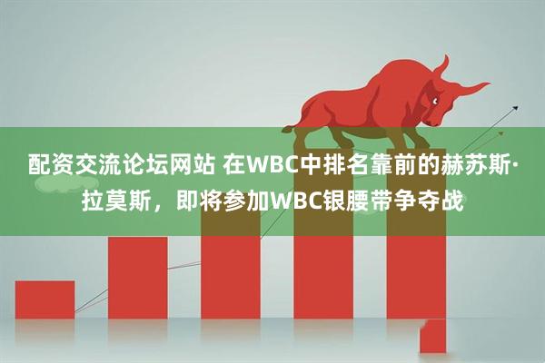 配资交流论坛网站 在WBC中排名靠前的赫苏斯·拉莫斯，即将参加WBC银腰带争夺战