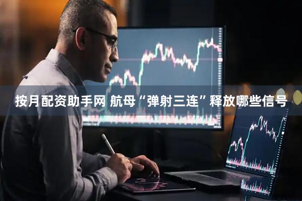 按月配资助手网 航母“弹射三连”释放哪些信号