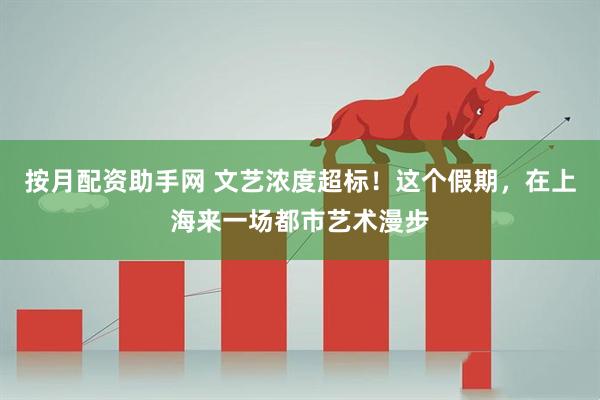 按月配资助手网 文艺浓度超标！这个假期，在上海来一场都市艺术漫步