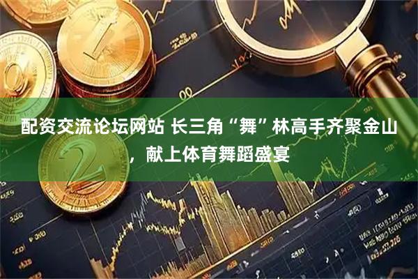配资交流论坛网站 长三角“舞”林高手齐聚金山，献上体育舞蹈盛宴