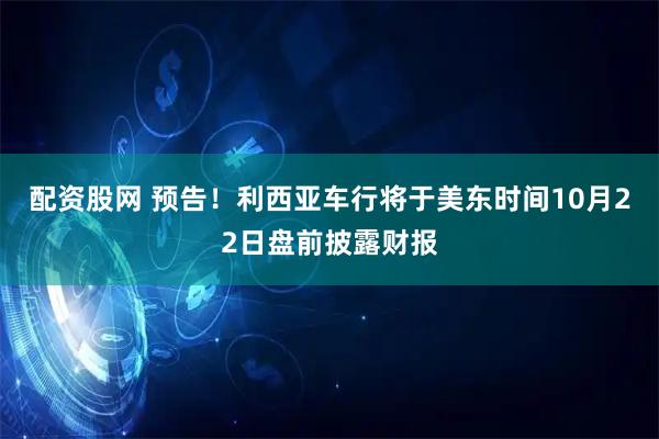 配资股网 预告！利西亚车行将于美东时间10月22日盘前披露财报