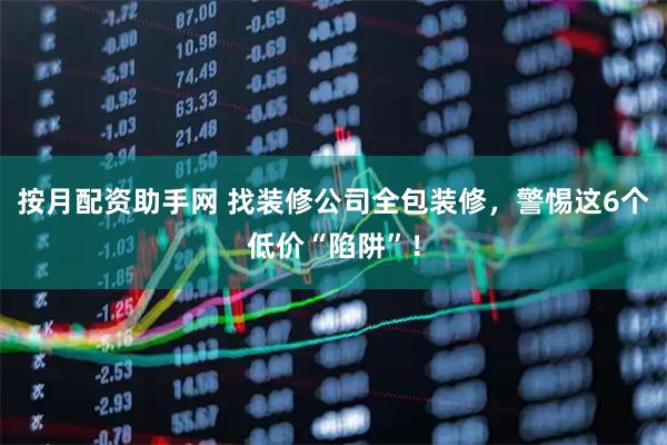按月配资助手网 找装修公司全包装修，警惕这6个低价“陷阱”！