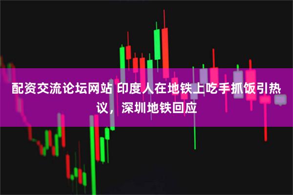 配资交流论坛网站 印度人在地铁上吃手抓饭引热议，深圳地铁回应