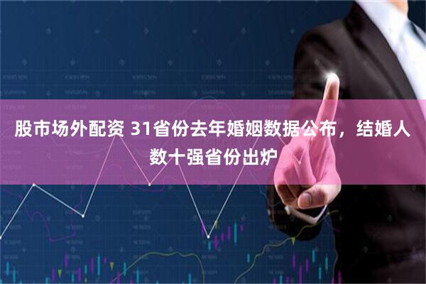 股市场外配资 31省份去年婚姻数据公布，结婚人数十强省份出炉