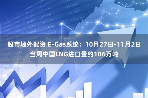 股市场外配资 E-Gas系统：10月27日-11月2日当周中国LNG进口量约106万吨