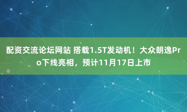 配资交流论坛网站 搭载1.5T发动机！大众朗逸Pro下线亮相，预计11月17日上市