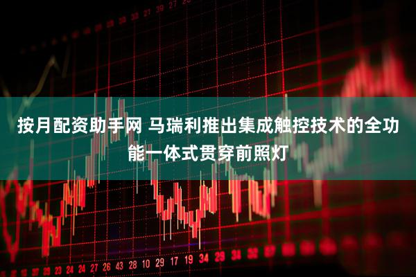 按月配资助手网 马瑞利推出集成触控技术的全功能一体式贯穿前照灯