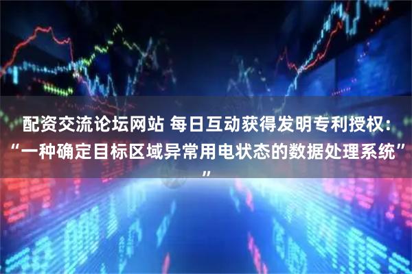 配资交流论坛网站 每日互动获得发明专利授权:“一种确定目标区域异常用电状态的数据处理系统”