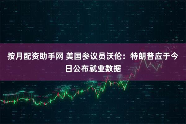按月配资助手网 美国参议员沃伦：特朗普应于今日公布就业数据