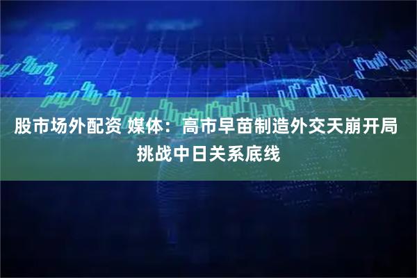 股市场外配资 媒体:高市早苗制造外交天崩开局 挑战中日关系底线