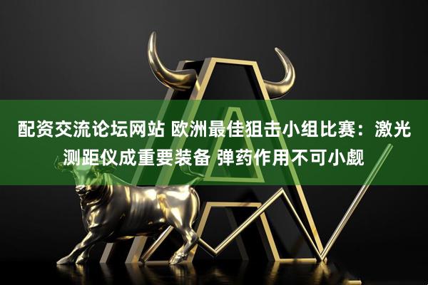 配资交流论坛网站 欧洲最佳狙击小组比赛：激光测距仪成重要装备 弹药作用不可小觑