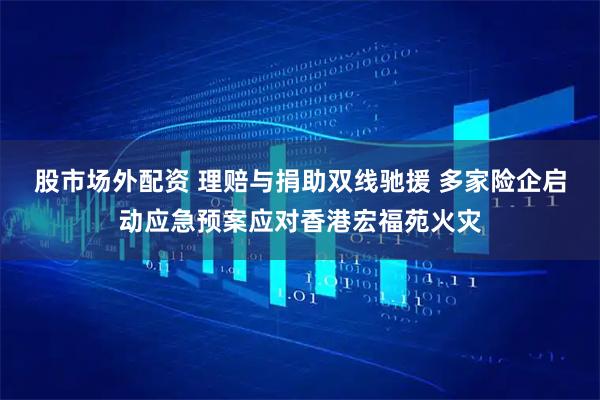 股市场外配资 理赔与捐助双线驰援 多家险企启动应急预案应对香港宏福苑火灾