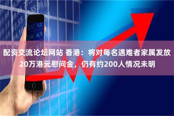配资交流论坛网站 香港：将对每名遇难者家属发放20万港元慰问金，仍有约200人情况未明
