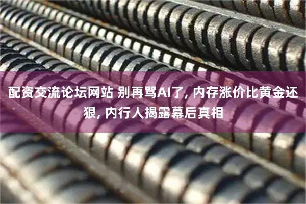配资交流论坛网站 别再骂AI了, 内存涨价比黄金还狠, 内行人揭露幕后真相