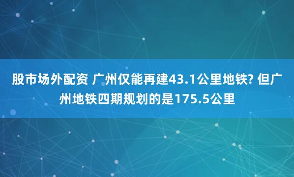 股市场外配资 广州仅能再建43.1公里地铁? 但广州地铁四期规划的是175.5公里