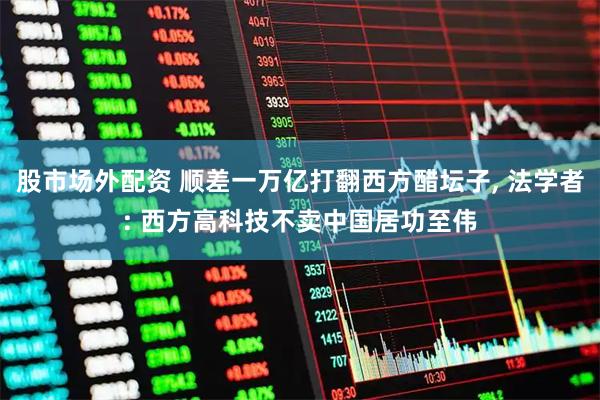 股市场外配资 顺差一万亿打翻西方醋坛子, 法学者: 西方高科技不卖中国居功至伟