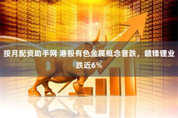 按月配资助手网 港股有色金属概念普跌，赣锋锂业跌近6%