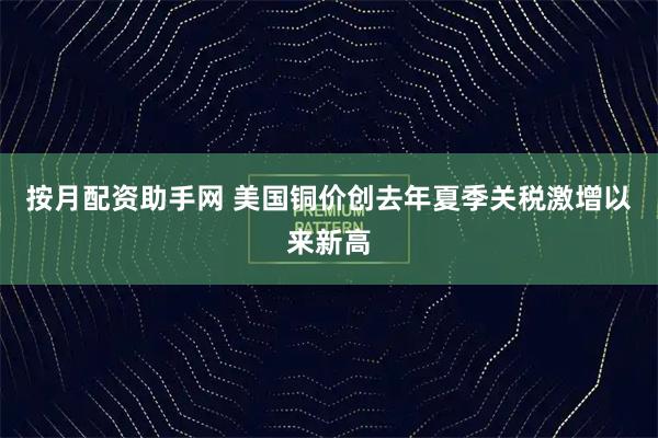 按月配资助手网 美国铜价创去年夏季关税激增以来新高