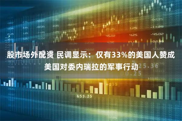 股市场外配资 民调显示：仅有33%的美国人赞成美国对委内瑞拉的军事行动