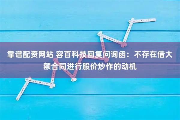 靠谱配资网站 容百科技回复问询函：不存在借大额合同进行股价炒作的动机
