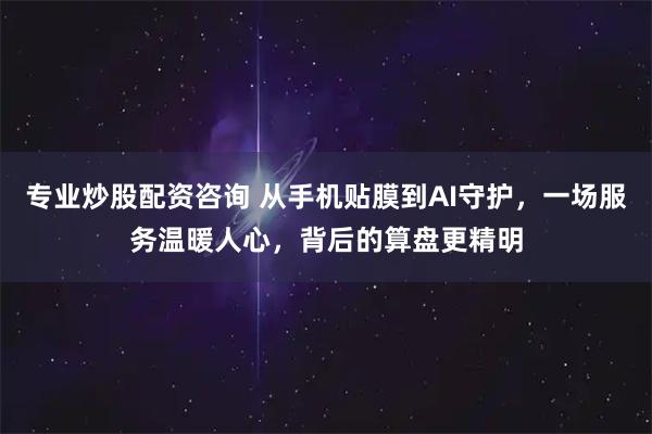 专业炒股配资咨询 从手机贴膜到AI守护，一场服务温暖人心，背后的算盘更精明
