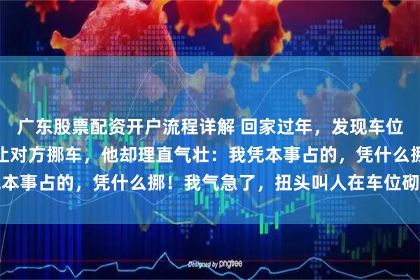 广东股票配资开户流程详解 回家过年，发现车位车位被占用，我打电话让对方挪车，他却理直气壮：我凭本事占的，凭什么挪！我气急了，扭头叫人在车位砌了个墙