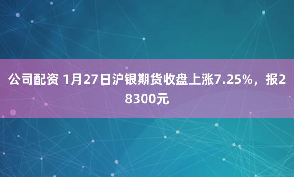 公司配资 1月27日沪银期货收盘上涨7.25%，报28300元