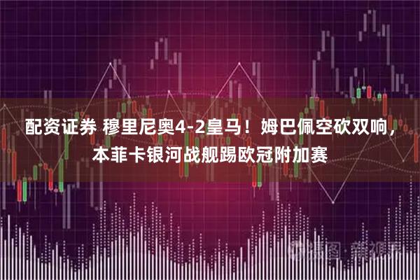 配资证券 穆里尼奥4-2皇马！姆巴佩空砍双响，本菲卡银河战舰踢欧冠附加赛