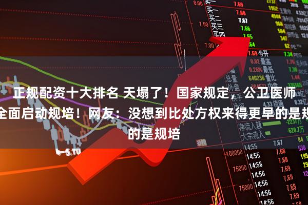 正规配资十大排名 天塌了！国家规定，公卫医师，全面启动规培！网友：没想到比处方权来得更早的是规培