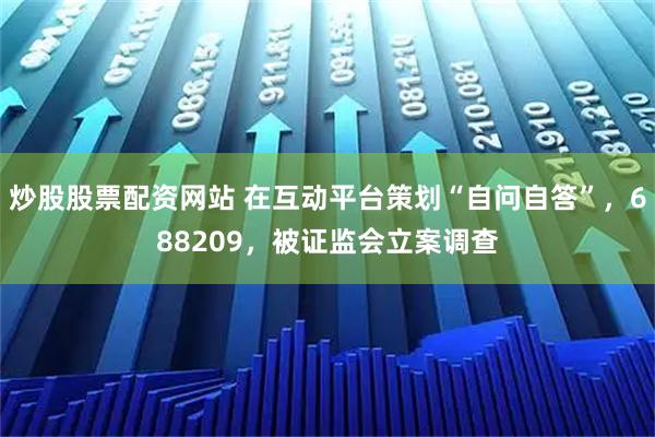 炒股股票配资网站 在互动平台策划“自问自答”,688209,被证监会立案调查