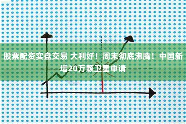 股票配资实盘交易 大利好！周末彻底沸腾！中国新增20万颗卫星申请