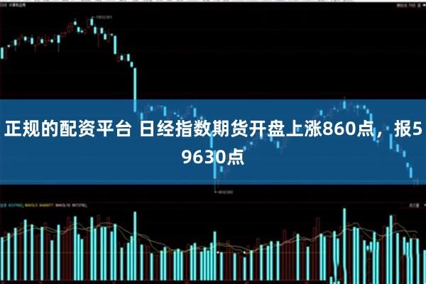 正规的配资平台 日经指数期货开盘上涨860点，报59630点