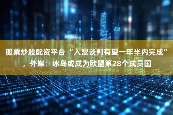 股票炒股配资平台 “入盟谈判有望一年半内完成”，外媒：冰岛或成为欧盟第28个成员国