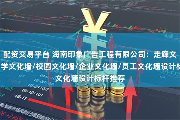 配资交易平台 海南印象广告工程有限公司：走廊文化墙/中学文化墙/校园文化墙/企业文化墙/员工文化墙设计标杆推荐