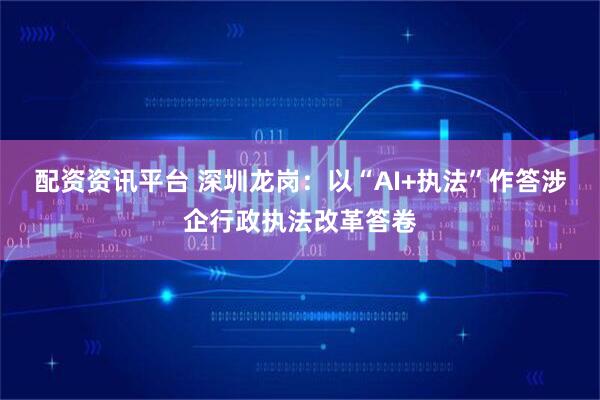 配资资讯平台 深圳龙岗：以“AI+执法”作答涉企行政执法改革答卷