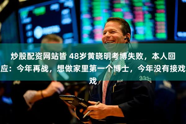 炒股配资网站皆 48岁黄晓明考博失败，本人回应：今年再战，想做家里第一个博士，今年没有接戏