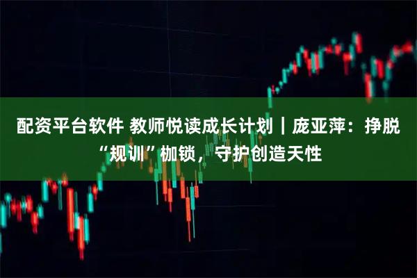 配资平台软件 教师悦读成长计划｜庞亚萍：挣脱“规训”枷锁，守护创造天性
