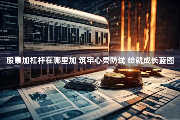 股票加杠杆在哪里加 筑牢心灵防线 绘就成长蓝图