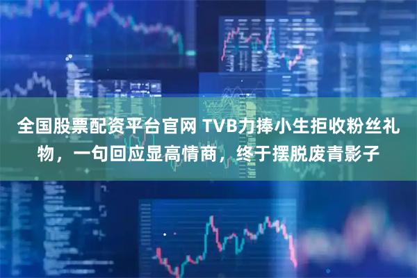 全国股票配资平台官网 TVB力捧小生拒收粉丝礼物，一句回应显高情商，终于摆脱废青影子