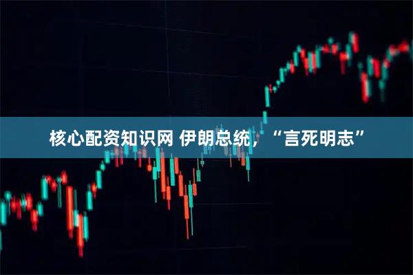 核心配资知识网 伊朗总统，“言死明志”