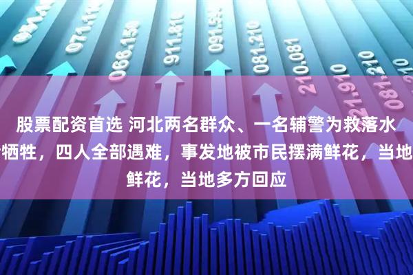股票配资首选 河北两名群众、一名辅警为救落水女子不幸牺牲，四人全部遇难，事发地被市民摆满鲜花，当地多方回应