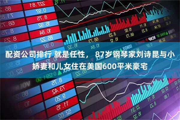 配资公司排行 就是任性， 87岁钢琴家刘诗昆与小娇妻和儿女住在美国600平米豪宅