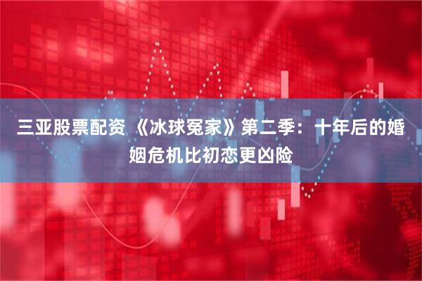 三亚股票配资 《冰球冤家》第二季：十年后的婚姻危机比初恋更凶险