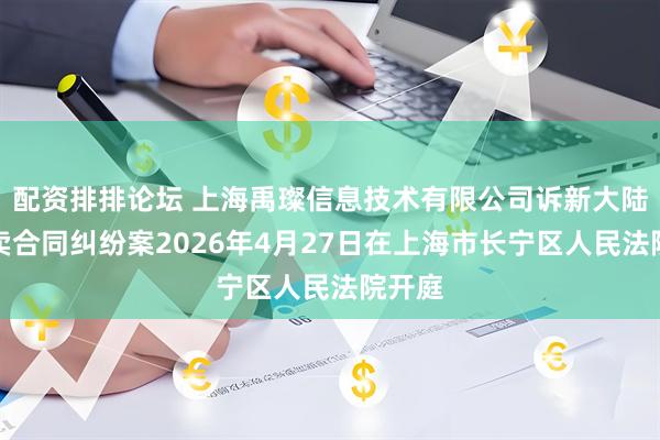 配资排排论坛 上海禹璨信息技术有限公司诉新大陆等买卖合同纠纷案2026年4月27日在上海市长宁区人民法院开庭