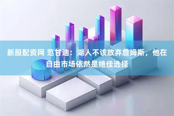 新股配资网 范甘迪：湖人不该放弃詹姆斯，他在自由市场依然是绝佳选择