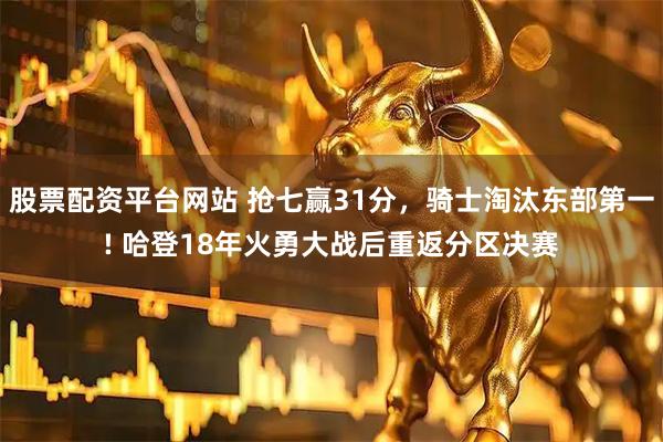 股票配资平台网站 抢七赢31分，骑士淘汰东部第一! 哈登18年火勇大战后重返分区决赛