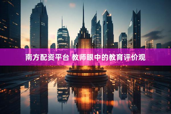 南方配资平台 教师眼中的教育评价观