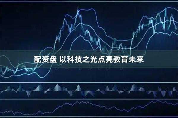 配资盘 以科技之光点亮教育未来