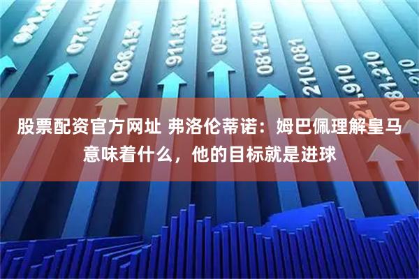 股票配资官方网址 弗洛伦蒂诺：姆巴佩理解皇马意味着什么，他的目标就是进球